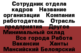 Сотрудник отдела кадров › Название организации ­ Компания-работодатель › Отрасль предприятия ­ Другое › Минимальный оклад ­ 19 000 - Все города Работа » Вакансии   . Ханты-Мансийский,Белоярский г.